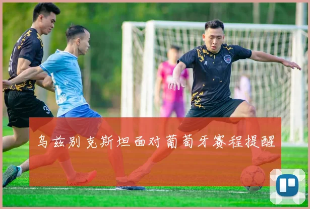 乌兹别克斯坦面对葡萄牙赛程提醒