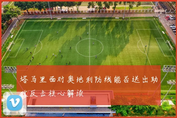 塔马里面对奥地利防线能否送出助攻反击核心解读