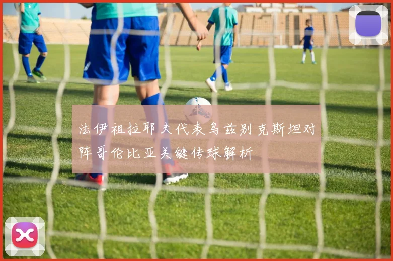 法伊祖拉耶夫代表乌兹别克斯坦对阵哥伦比亚关键传球解析