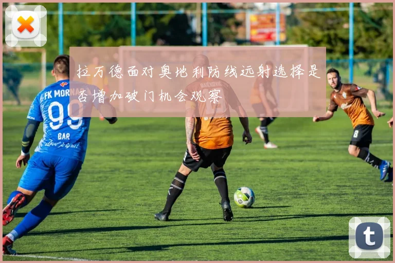 拉万德面对奥地利防线远射选择是否增加破门机会观察