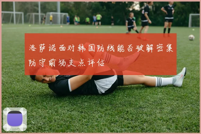 洛萨诺面对韩国防线能否破解密集防守前场支点评估