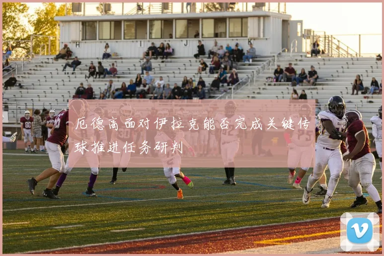 厄德高面对伊拉克能否完成关键传球推进任务研判