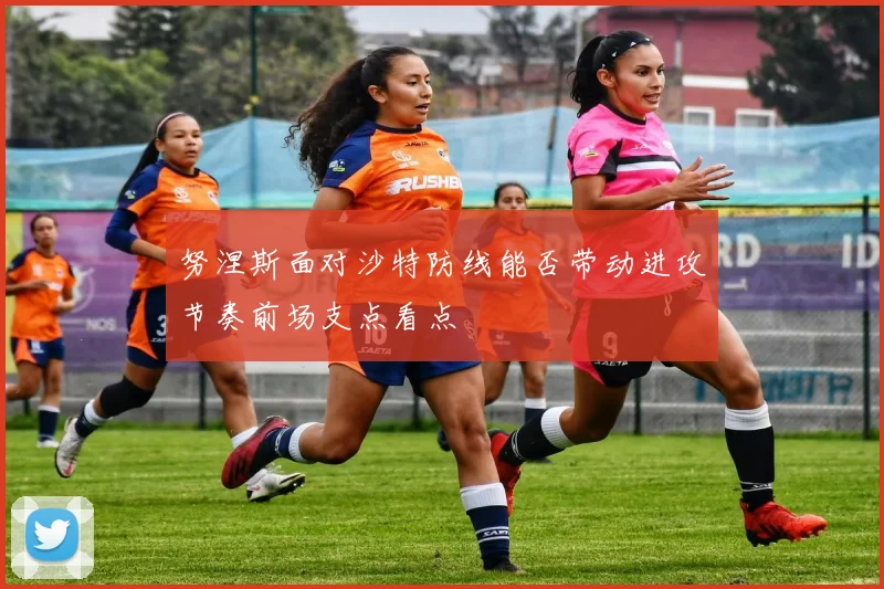 努涅斯面对沙特防线能否带动进攻节奏前场支点看点