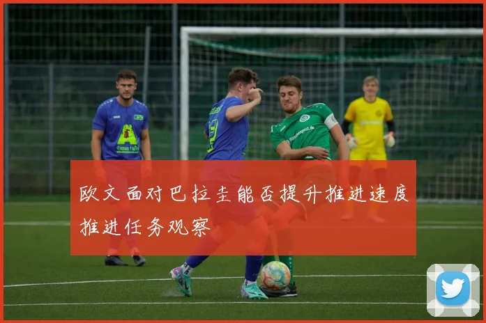 欧文面对巴拉圭能否提升推进速度推进任务观察