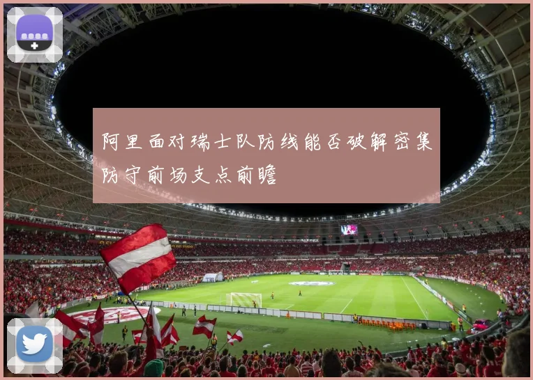 阿里面对瑞士队防线能否破解密集防守前场支点前瞻