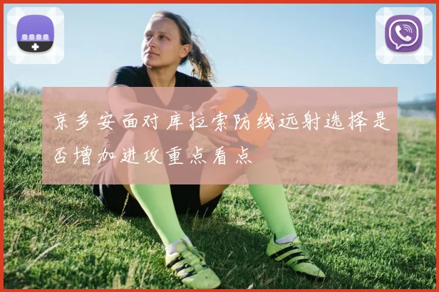 京多安面对库拉索防线远射选择是否增加进攻重点看点