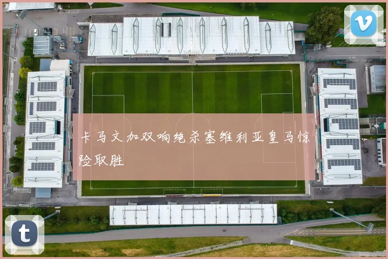 卡马文加双响绝杀塞维利亚皇马惊险取胜