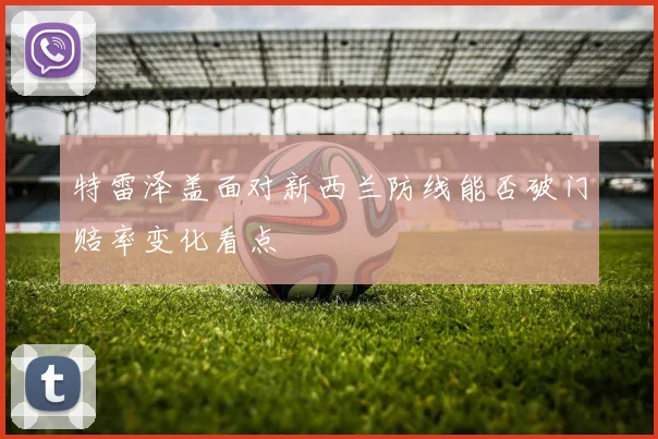 特雷泽盖面对新西兰防线能否破门赔率变化看点