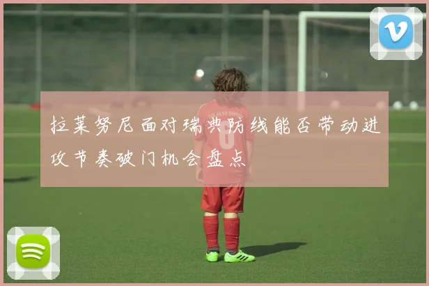 拉莱努尼面对瑞典防线能否带动进攻节奏破门机会盘点