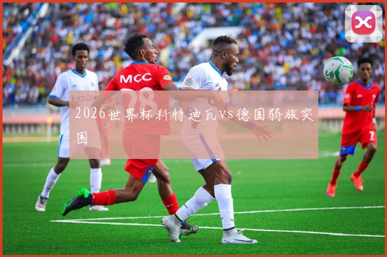 2026世界杯科特迪瓦vs德国弱旅突围