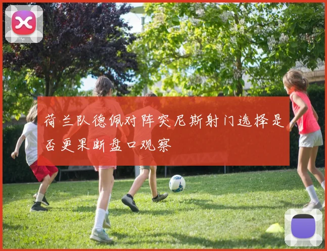 荷兰队德佩对阵突尼斯射门选择是否更果断盘口观察