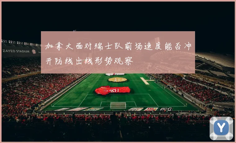 加拿大面对瑞士队前场速度能否冲开防线出线形势观察