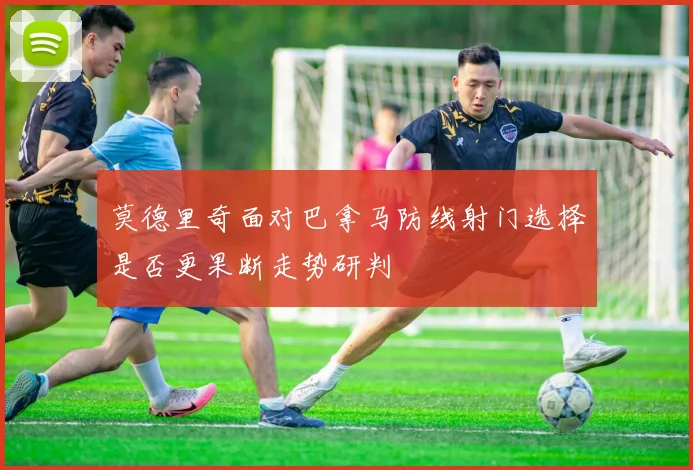 莫德里奇面对巴拿马防线射门选择是否更果断走势研判