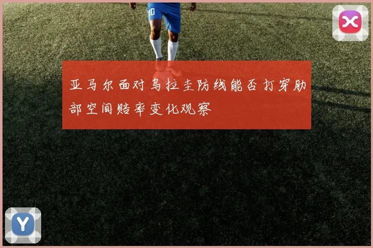 亚马尔面对乌拉圭防线能否打穿肋部空间赔率变化观察