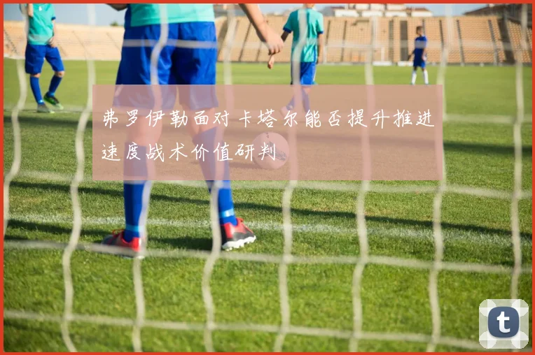 弗罗伊勒面对卡塔尔能否提升推进速度战术价值研判