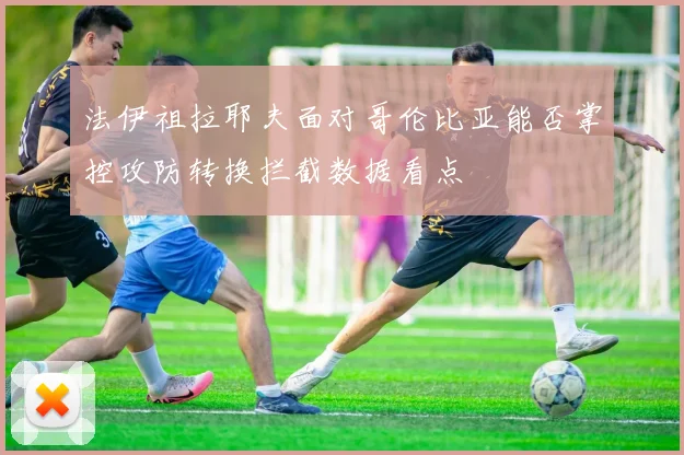 法伊祖拉耶夫面对哥伦比亚能否掌控攻防转换拦截数据看点