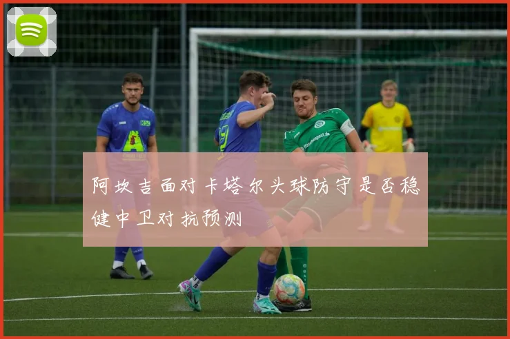 阿坎吉面对卡塔尔头球防守是否稳健中卫对抗预测