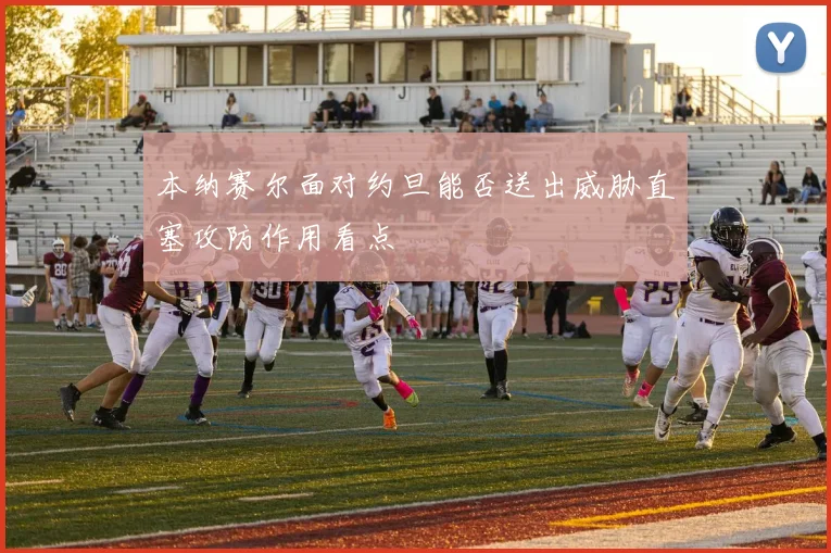 本纳赛尔面对约旦能否送出威胁直塞攻防作用看点