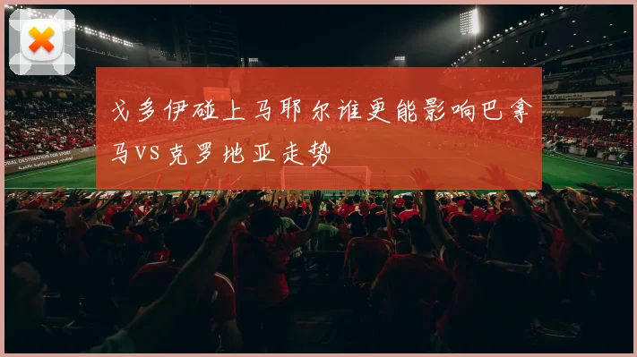 戈多伊碰上马耶尔谁更能影响巴拿马vs克罗地亚走势
