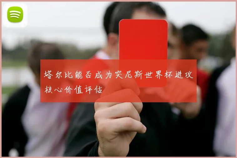 塔尔比能否成为突尼斯世界杯进攻核心价值评估